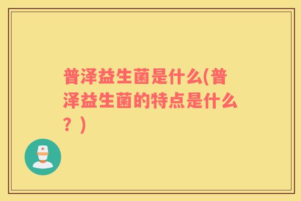 普泽益生菌是什么(普泽益生菌的特点是什么？)