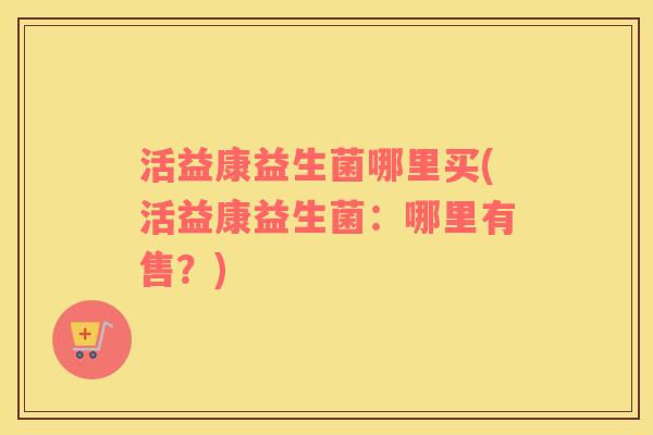活益康益生菌哪里买(活益康益生菌：哪里有售？)