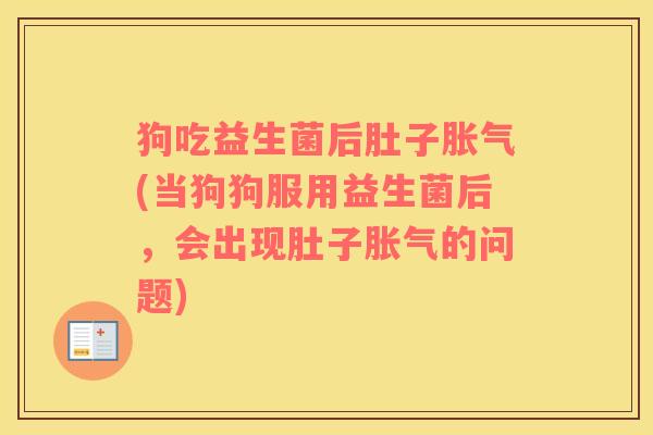狗吃益生菌后肚子胀气(当狗狗服用益生菌后，会出现肚子胀气的问题)