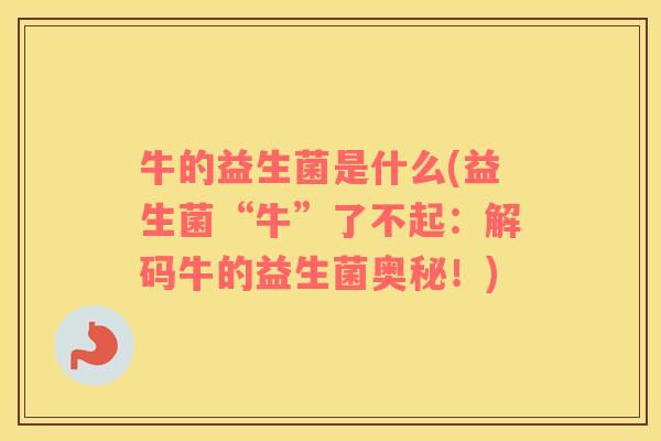 牛的益生菌是什么(益生菌“牛”了不起：解码牛的益生菌奥秘！)