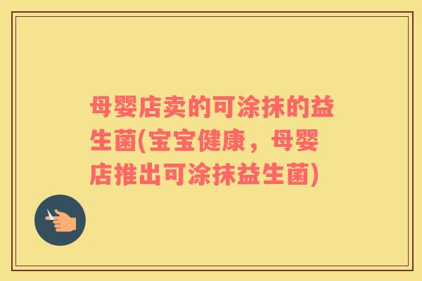 母婴店卖的可涂抹的益生菌(宝宝健康,母婴店推出可涂抹益生菌) 母婴店卖的可涂抹的益生菌(宝宝健康,母婴店推出可涂抹益生菌)
