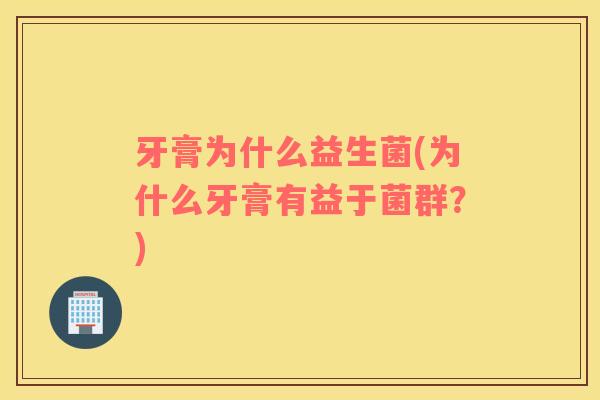 牙膏为什么益生菌(为什么牙膏有益于菌群？)