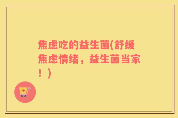 焦虑吃的益生菌(舒缓焦虑情绪，益生菌当家！)