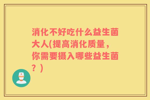 消化不好吃什么益生菌大人(提高消化质量，你需要摄入哪些益生菌？)