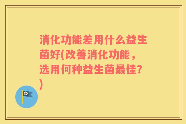 消化功能差用什么益生菌好(改善消化功能，选用何种益生菌最佳？)