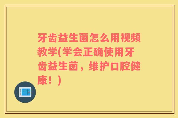 牙齿益生菌怎么用视频教学(学会正确使用牙齿益生菌，维护口腔健康！)