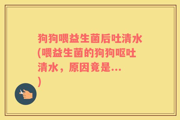 狗狗喂益生菌后吐清水(喂益生菌的狗狗呕吐清水，原因竟是...)