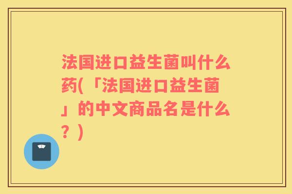 法国进口益生菌叫什么药(「法国进口益生菌」的中文商品名是什么?) 法国进口益生菌叫什么药(「法国进口益生菌」的中文商品名是什么?)