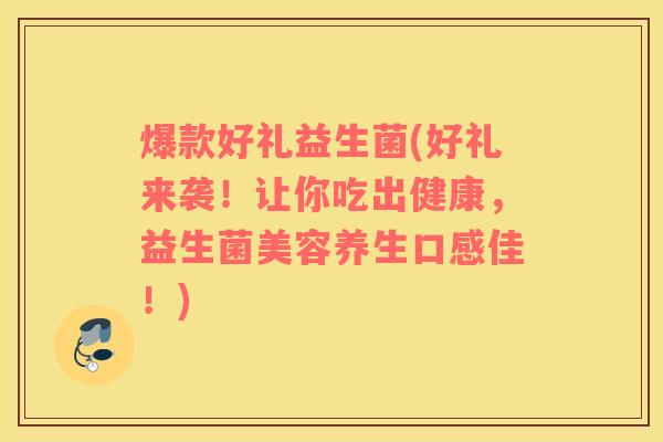 爆款好礼益生菌(好礼来袭！让你吃出健康，益生菌美容养生口感佳！)