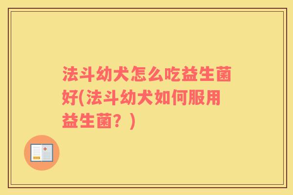 法斗幼犬怎么吃益生菌好(法斗幼犬如何服用益生菌？)