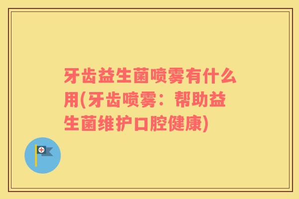 牙齿益生菌喷雾有什么用(牙齿喷雾：帮助益生菌维护口腔健康)