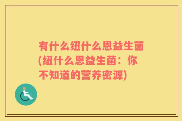 有什么纽什么恩益生菌(纽什么恩益生菌：你不知道的营养密源)