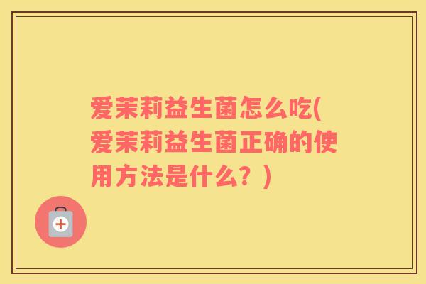 爱茉莉益生菌怎么吃(爱茉莉益生菌正确的使用方法是什么？)