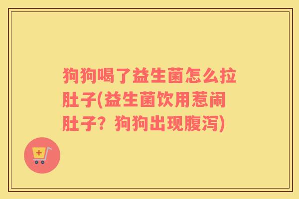 狗狗喝了益生菌怎么拉肚子(益生菌饮用惹闹肚子？狗狗出现腹泻)