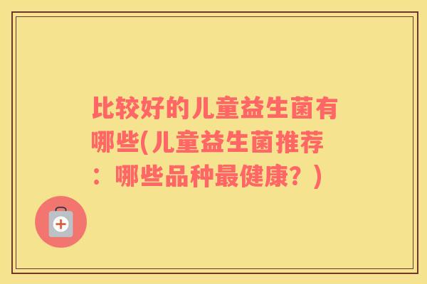 比较好的儿童益生菌有哪些(儿童益生菌推荐：哪些品种最健康？)