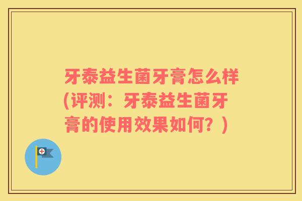 牙泰益生菌牙膏怎么样(评测：牙泰益生菌牙膏的使用效果如何？)