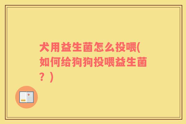 犬用益生菌怎么投喂(如何给狗狗投喂益生菌？)