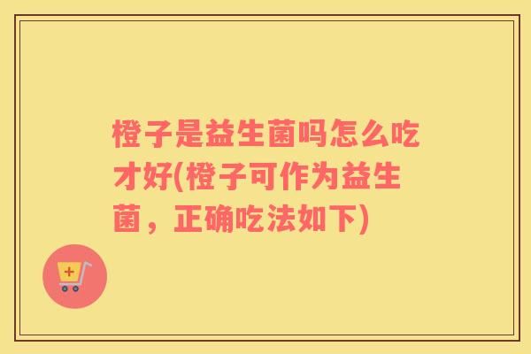 橙子是益生菌吗怎么吃才好(橙子可作为益生菌，正确吃法如下)