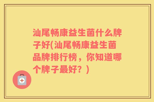 汕尾畅康益生菌什么牌子好(汕尾畅康益生菌品牌排行榜，你知道哪个牌子最好？)