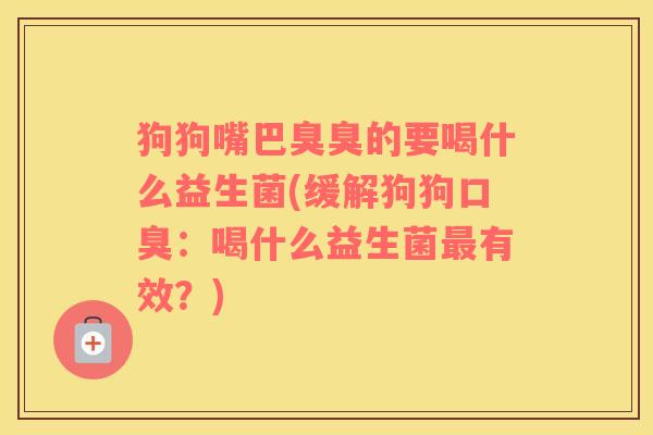 狗狗嘴巴臭臭的要喝什么益生菌(缓解狗狗口臭：喝什么益生菌最有效？)
