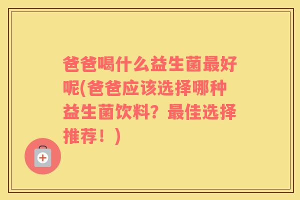 爸爸喝什么益生菌最好呢(爸爸应该选择哪种益生菌饮料？最佳选择推荐！)