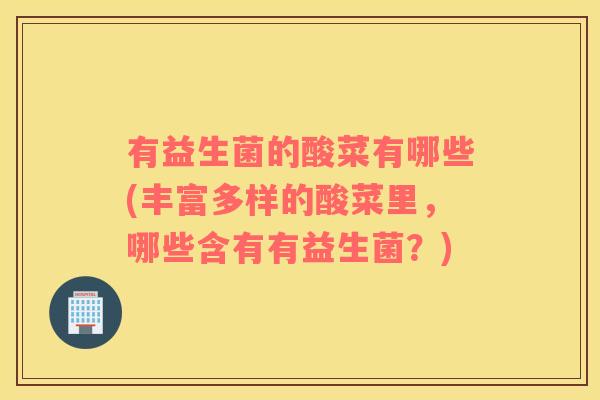 有益生菌的酸菜有哪些(丰富多样的酸菜里，哪些含有有益生菌？)