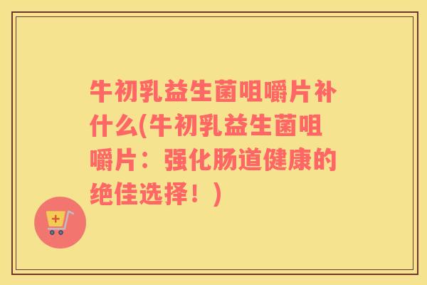 牛初乳益生菌咀嚼片补什么(牛初乳益生菌咀嚼片：强化肠道健康的绝佳选择！)