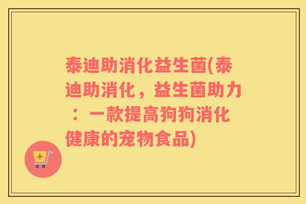 泰迪助消化益生菌(泰迪助消化，益生菌助力 ：一款提高狗狗消化健康的宠物食品)