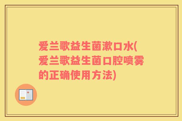 爱兰歌益生菌漱口水(爱兰歌益生菌口腔喷雾的正确使用方法)