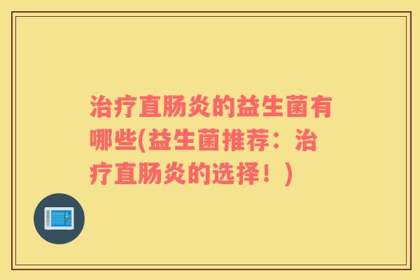 治疗直肠炎的益生菌有哪些(益生菌推荐：治疗直肠炎的选择！)