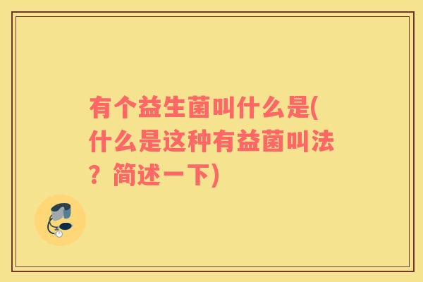 有个益生菌叫什么是(什么是这种有益菌叫法？简述一下)