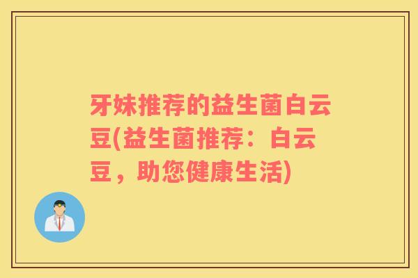 牙妹推荐的益生菌白云豆(益生菌推荐：白云豆，助您健康生活)