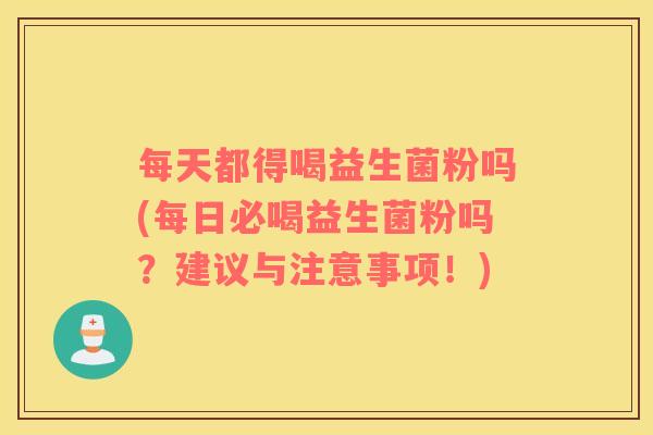 每天都得喝益生菌粉吗(每日必喝益生菌粉吗？建议与注意事项！)