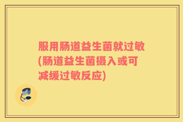 服用肠道益生菌就过敏(肠道益生菌摄入或可减缓过敏反应)