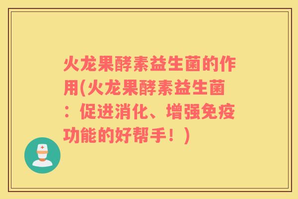 火龙果酵素益生菌的作用(火龙果酵素益生菌：促进消化、增强免疫功能的好帮手！)