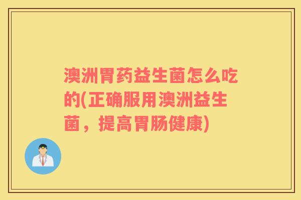 澳洲胃药益生菌怎么吃的(正确服用澳洲益生菌，提高胃肠健康)