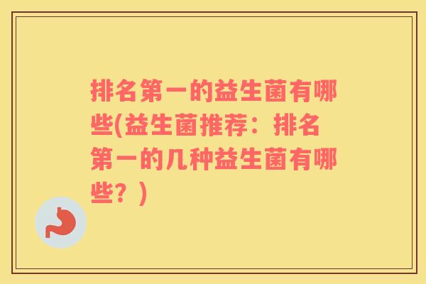 排名第一的益生菌有哪些(益生菌推荐：排名第一的几种益生菌有哪些？)