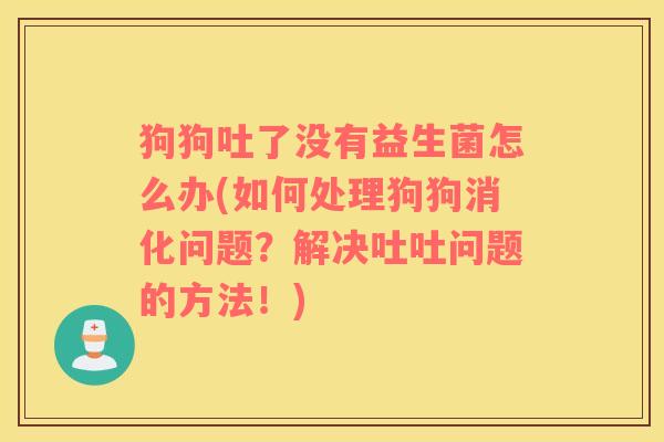 狗狗吐了没有益生菌怎么办(如何处理狗狗消化问题?解决吐吐问题的方法!) 狗狗吐了没有益生菌怎么办(如何处理狗狗消化问题?解决吐吐问题的方法!)