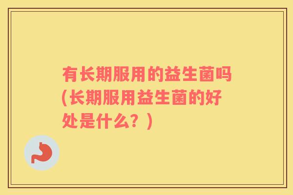 有长期服用的益生菌吗(长期服用益生菌的好处是什么？)