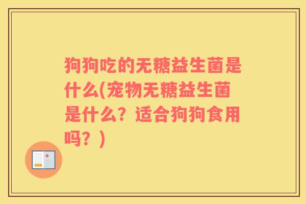 狗狗吃的无糖益生菌是什么(宠物无糖益生菌是什么？适合狗狗食用吗？)