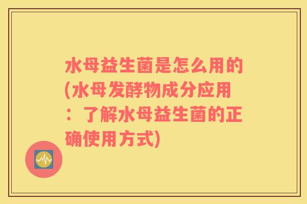水母益生菌是怎么用的(水母发酵物成分应用：了解水母益生菌的正确使用方式)