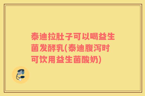 泰迪拉肚子可以喝益生菌发酵乳(泰迪腹泻时可饮用益生菌酸奶)