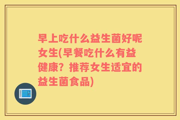 早上吃什么益生菌好呢女生(早餐吃什么有益健康？推荐女生适宜的益生菌食品)