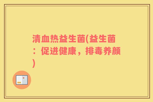 清血热益生菌(益生菌：促进健康，排毒养颜)