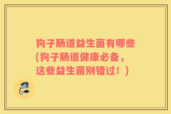 狗子肠道益生菌有哪些(狗子肠道健康必备，这些益生菌别错过！)