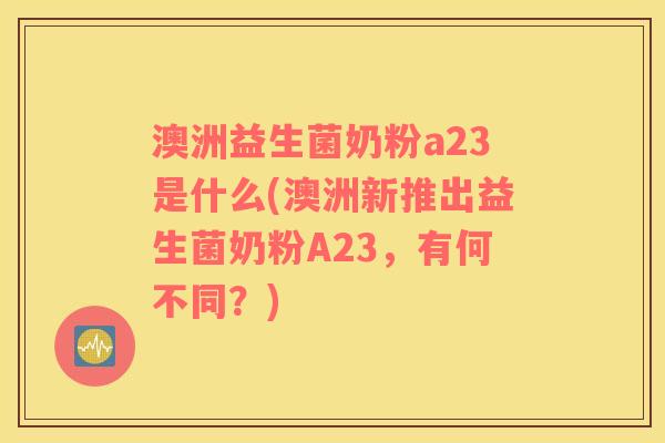 澳洲益生菌奶粉a23是什么(澳洲新推出益生菌奶粉A23，有何不同？)
