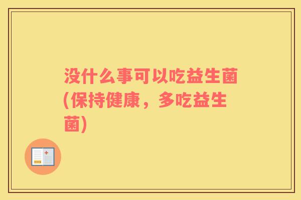 没什么事可以吃益生菌(保持健康，多吃益生菌)
