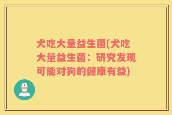 犬吃大量益生菌(犬吃大量益生菌：研究发现可能对狗的健康有益)