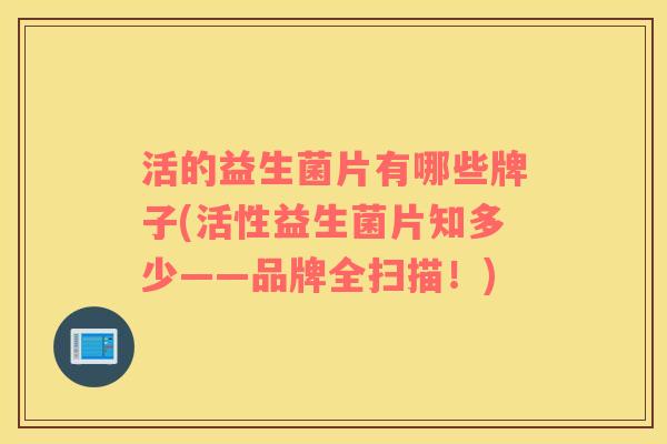 活的益生菌片有哪些牌子(活性益生菌片知多少——品牌全扫描！)
