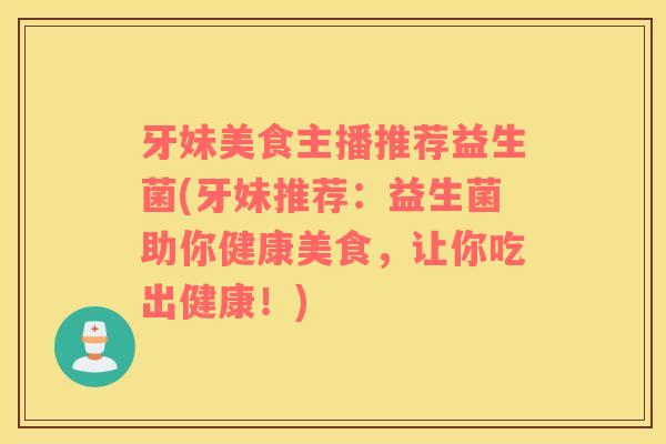 牙妹美食主播推荐益生菌(牙妹推荐：益生菌助你健康美食，让你吃出健康！)